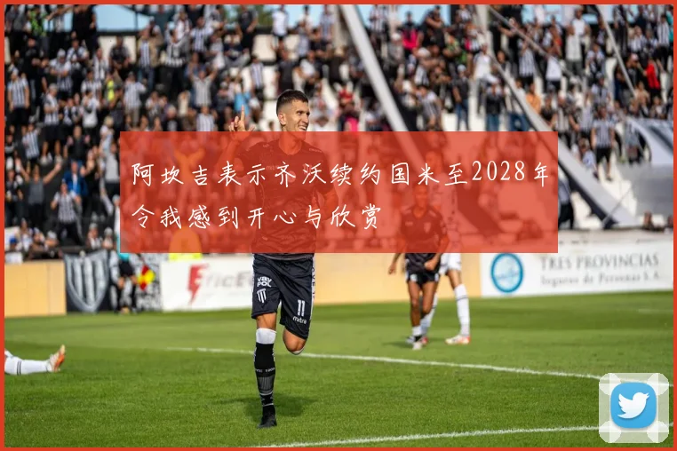 阿坎吉表示齐沃续约国米至2028年令我感到开心与欣赏