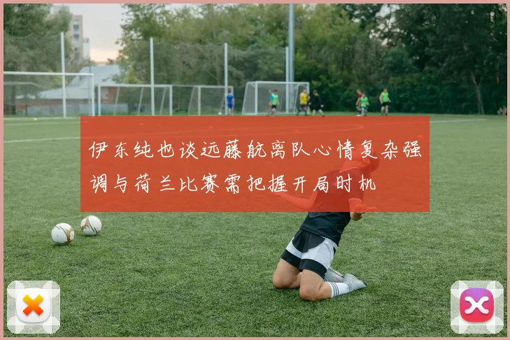 伊东纯也谈远藤航离队心情复杂强调与荷兰比赛需把握开局时机