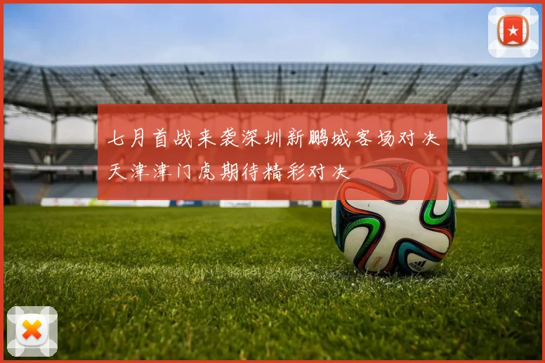 七月首战来袭深圳新鹏城客场对决天津津门虎期待精彩对决