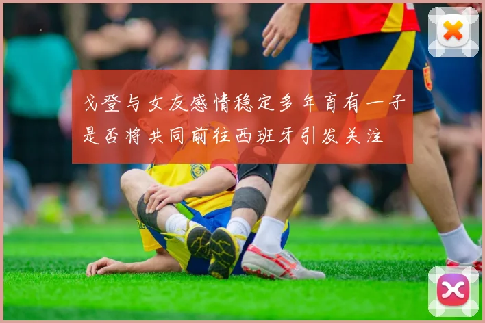 戈登与女友感情稳定多年育有一子是否将共同前往西班牙引发关注