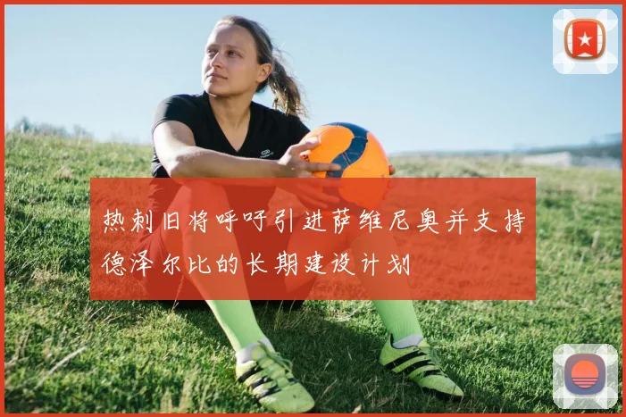 热刺旧将呼吁引进萨维尼奥并支持德泽尔比的长期建设计划