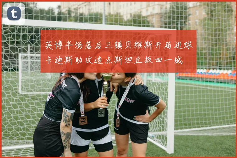 英博半场落后三镇贝维斯开局进球卡迪斯助攻造点斯坦丘扳回一城