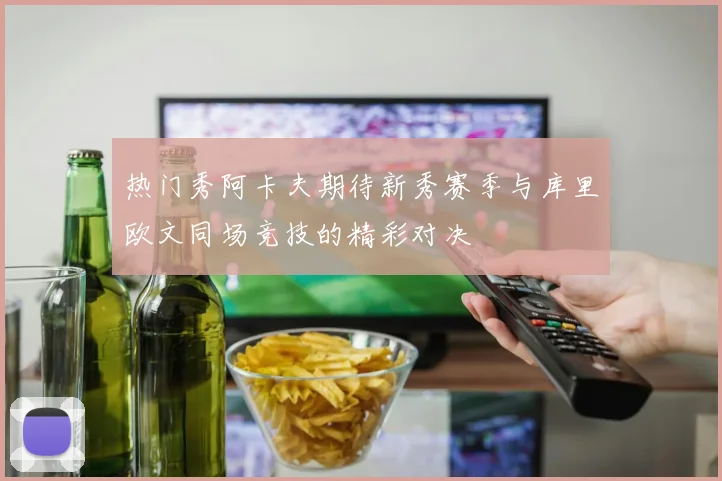 热门秀阿卡夫期待新秀赛季与库里欧文同场竞技的精彩对决