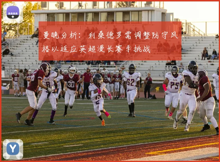 曼晚分析：利桑德罗需调整防守风格以适应英超漫长赛季挑战