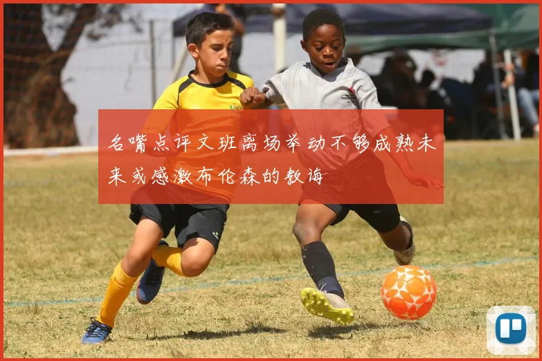 名嘴点评文班离场举动不够成熟未来或感激布伦森的教诲