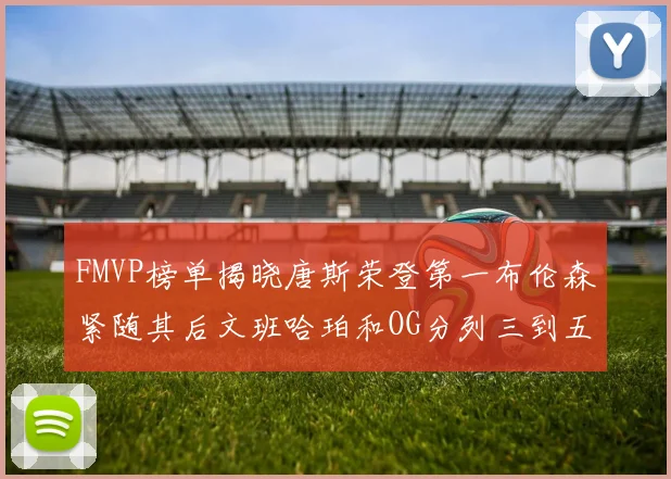 FMVP榜单揭晓唐斯荣登第一布伦森紧随其后文班哈珀和OG分列三到五位