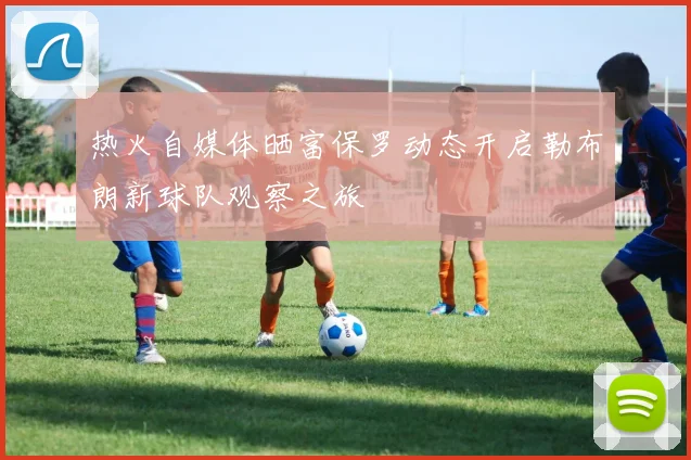 热火自媒体晒富保罗动态开启勒布朗新球队观察之旅