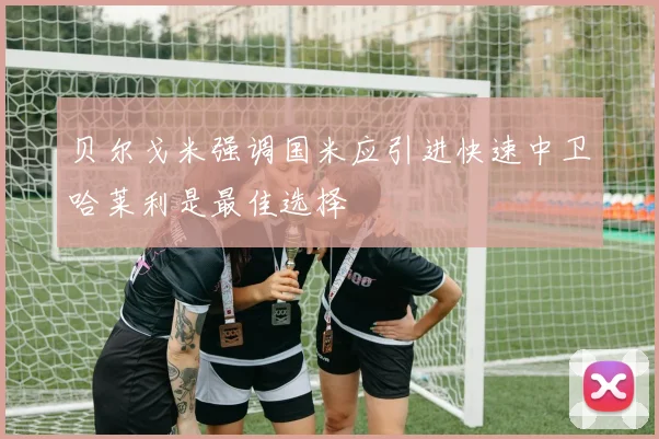 贝尔戈米强调国米应引进快速中卫哈莱利是最佳选择