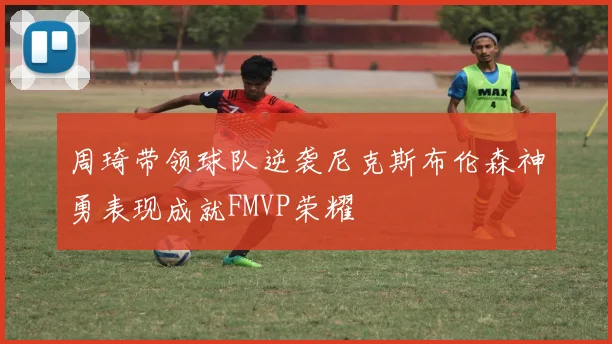 周琦带领球队逆袭尼克斯布伦森神勇表现成就FMVP荣耀