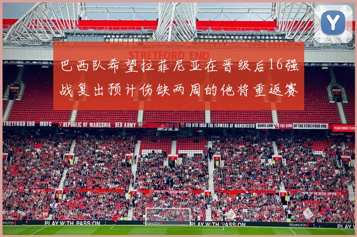 巴西队希望拉菲尼亚在晋级后16强战复出预计伤缺两周的他将重返赛场