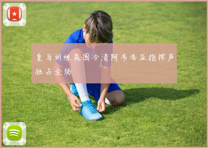 皇马训练氛围冷清阿韦洛亚指挥声独占全场