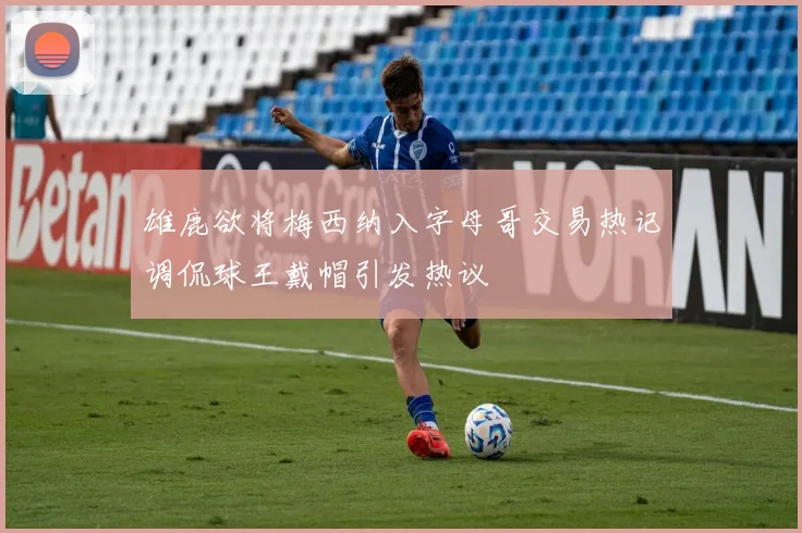雄鹿欲将梅西纳入字母哥交易热记调侃球王戴帽引发热议