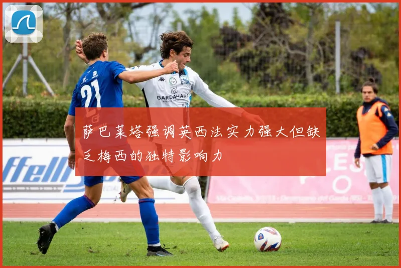 萨巴莱塔强调英西法实力强大但缺乏梅西的独特影响力
