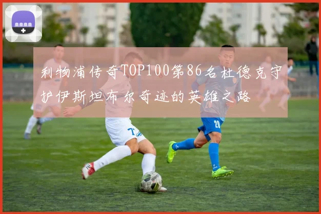利物浦传奇TOP100第86名杜德克守护伊斯坦布尔奇迹的英雄之路