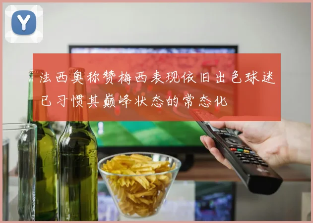 法西奥称赞梅西表现依旧出色球迷已习惯其巅峰状态的常态化