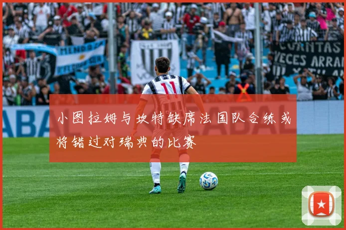 小图拉姆与坎特缺席法国队合练或将错过对瑞典的比赛