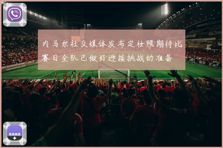 内马尔社交媒体发布定妆照期待比赛日全队已做好迎接挑战的准备