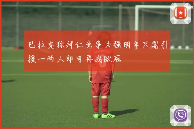 巴拉克称拜仁竞争力强明年只需引援一两人即可再战欧冠