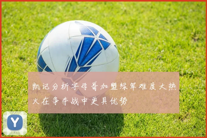 凯记分析字母哥加盟绿军难度大热火在争夺战中更具优势