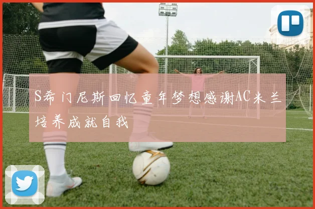 S希门尼斯回忆童年梦想感谢AC米兰培养成就自我