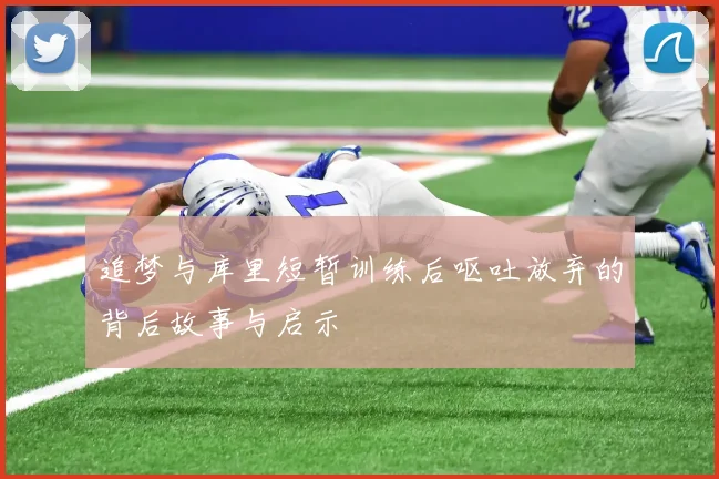 追梦与库里短暂训练后呕吐放弃的背后故事与启示