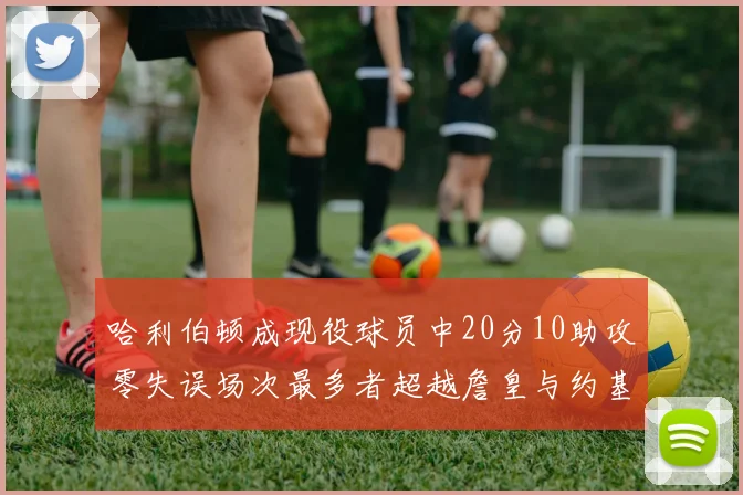 哈利伯顿成现役球员中20分10助攻零失误场次最多者超越詹皇与约基奇