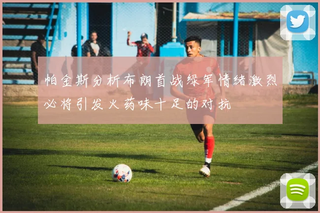 帕金斯分析布朗首战绿军情绪激烈必将引发火药味十足的对抗