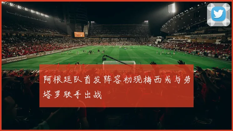 阿根廷队首发阵容初现梅西或与劳塔罗联手出战