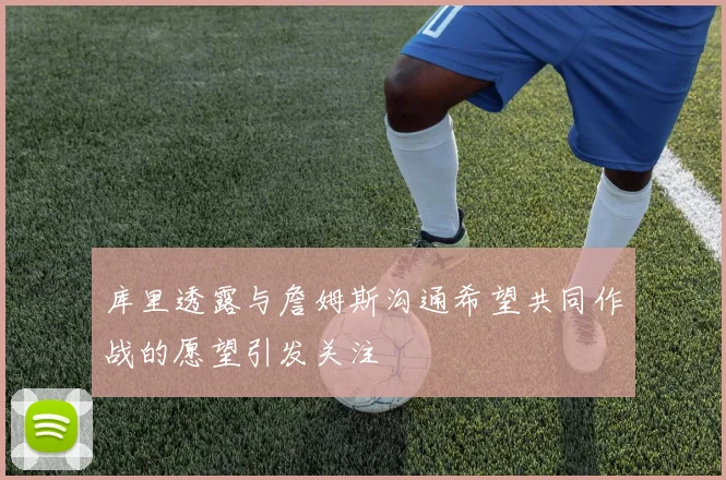 库里透露与詹姆斯沟通希望共同作战的愿望引发关注