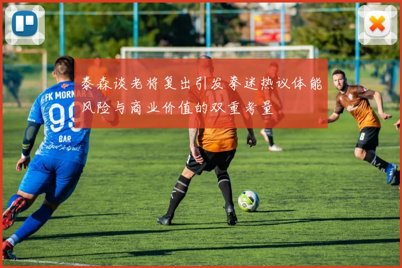泰森谈老将复出引发拳迷热议体能风险与商业价值的双重考量